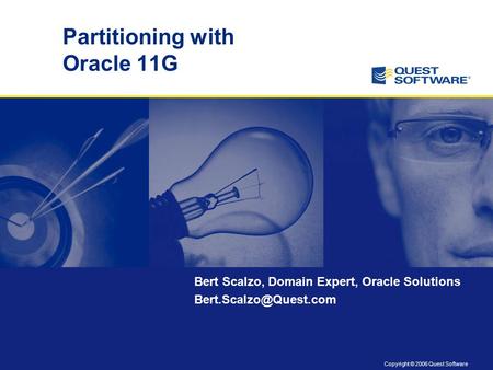 Copyright © 2006 Quest Software Partitioning with Oracle 11G Bert Scalzo, Domain Expert, Oracle Solutions