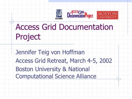 Access Grid Documentation Project Jennifer Teig von Hoffman Access Grid Retreat, March 4-5, 2002 Boston University & National Computational Science Alliance.