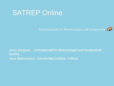 SATREP Online Jarno Schipper – Zentralanstalt für Meteorologie und Geodynamik, Austria. Vesa Nietosvaara – Finnish Met Institute, Finland.