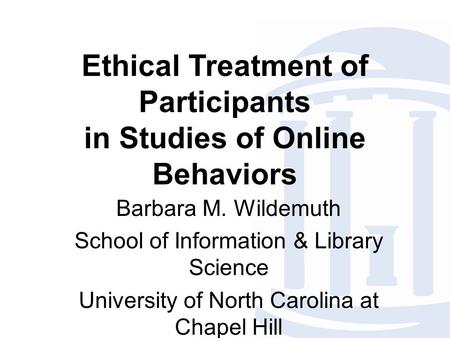Ethical Treatment of Participants in Studies of Online Behaviors Barbara M. Wildemuth School of Information & Library Science University of North Carolina.
