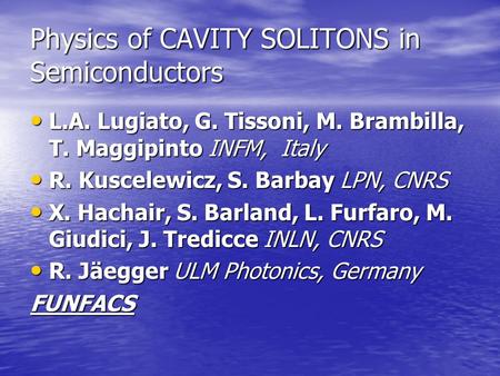 Physics of CAVITY SOLITONS in Semiconductors L.A. Lugiato, G. Tissoni, M. Brambilla, T. Maggipinto INFM, Italy L.A. Lugiato, G. Tissoni, M. Brambilla,