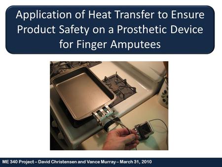 ME 340 Project – David Christensen and Vance Murray – March 31, 2010 Application of Heat Transfer to Ensure Product Safety on a Prosthetic Device for Finger.