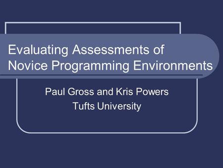 Evaluating Assessments of Novice Programming Environments Paul Gross and Kris Powers Tufts University.