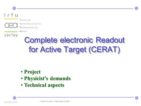 - Frédéric Druillole - Présentation du SEDI 1 30/06/2015 Complete electronic Readout for Active Target (CERAT) Project Project Physicist’s demands Physicist’s.