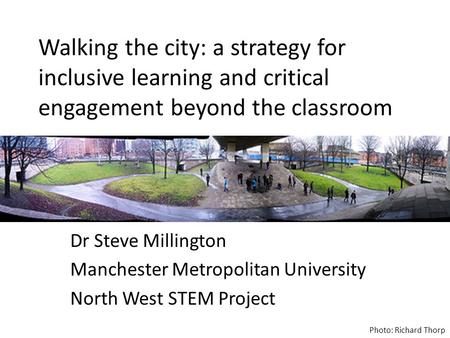 Walking the city: a strategy for inclusive learning and critical engagement beyond the classroom Dr Steve Millington Manchester Metropolitan University.