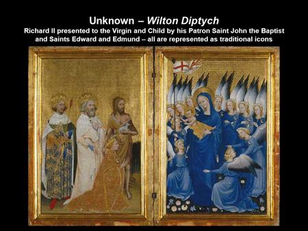 Unknown – Wilton Diptych Richard II presented to the Virgin and Child by his Patron Saint John the Baptist and Saints Edward and Edmund – all are represented.
