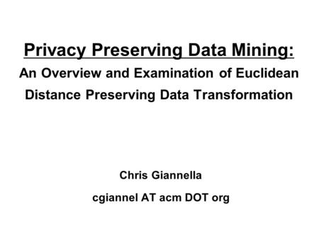 Privacy Preserving Data Mining: An Overview and Examination of Euclidean Distance Preserving Data Transformation Chris Giannella cgiannel AT acm DOT org.