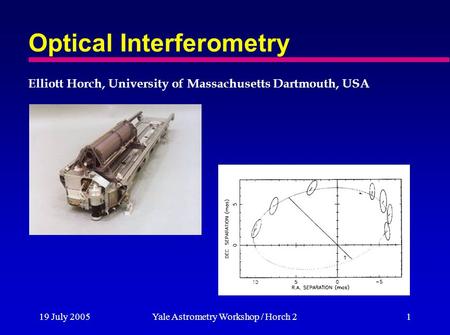 19 July 2005Yale Astrometry Workshop / Horch 21 Optical Interferometry Elliott Horch, University of Massachusetts Dartmouth, USA.
