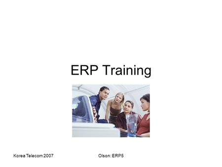 Korea Telecom 2007Olson: ERP5 ERP Training. Korea Telecom 2007Olson: ERP5 Organizational Benefits Cost reduction Cycle time reduction Productivity improvement.
