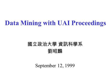Data Mining with UAI Proceedings 國立政治大學 資訊科學系 劉昭麟 September 12, 1999.