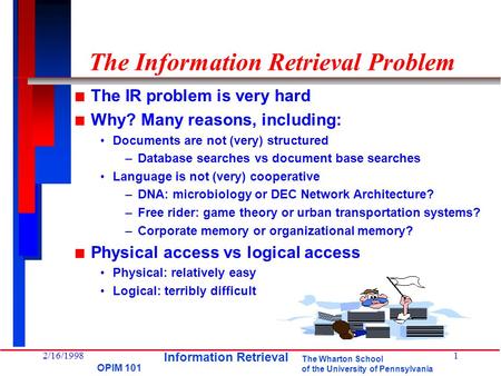 The Wharton School of the University of Pennsylvania OPIM 101 2/16/19981 The Information Retrieval Problem n The IR problem is very hard n Why? Many reasons,