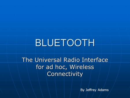 BLUETOOTH The Universal Radio Interface for ad hoc, Wireless Connectivity By Jeffrey Adams.