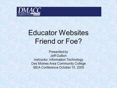 Educator Websites Friend or Foe? Presented by Jeff Gullion Instructor, Information Technology Des Moines Area Community College IBEA Conference October.