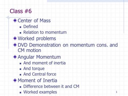 1 Class #6 Center of Mass Defined Relation to momentum Worked problems DVD Demonstration on momentum cons. and CM motion Angular Momentum And moment of.