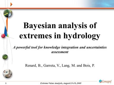 Extreme Value Analysis, August 15-19, 20051 Bayesian analysis of extremes in hydrology A powerful tool for knowledge integration and uncertainties assessment.