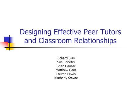 Designing Effective Peer Tutors and Classroom Relationships Richard Blasi Sue Conefry Brian Danser Matthew Gens Lauren Lewis Kimberly Stavac.
