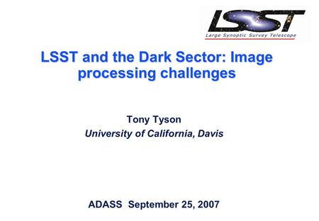 LSST and the Dark Sector: Image processing challenges Tony Tyson University of California, Davis ADASS September 25, 2007.