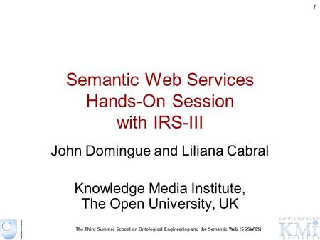 1 The Third Summer School on Ontological Engineering and the Semantic Web (SSSW'05) Semantic Web Services Hands-On Session with IRS-III John Domingue and.