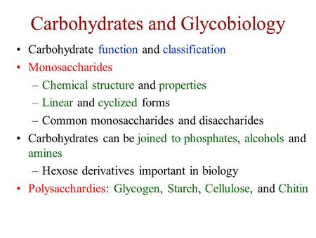 Carbohydrates and Glycobiology Carbohydrate function and classification Monosaccharides –Chemical structure and properties –Linear and cyclized forms –Common.