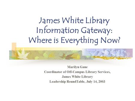 James White Library Information Gateway: Where is Everything Now? Marilyn Gane Coordinator of Off-Campus Library Services, James White Library Leadership.