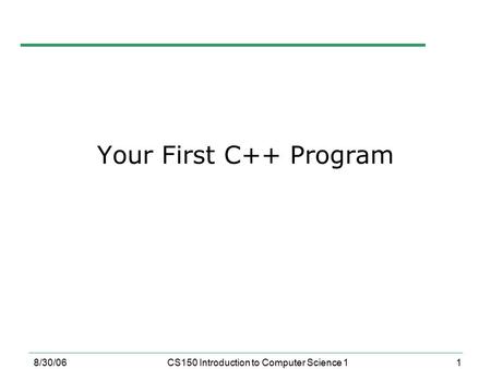 1 8/30/06CS150 Introduction to Computer Science 1 Your First C++ Program.