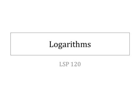 Logarithms LSP 120. Logarithms What is a Logarithm?  A logarithm (or log) is a number that represents a power or exponent  Why use logs?  A simpler.