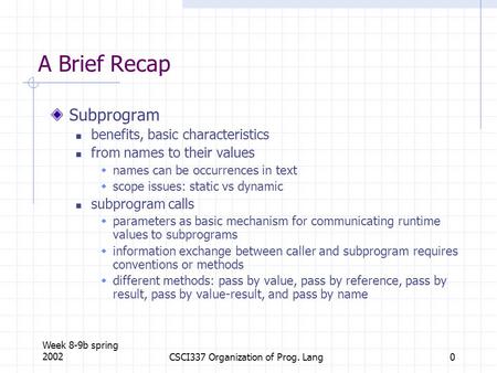 Week 8-9b spring 2002CSCI337 Organization of Prog. Lang0 A Brief Recap Subprogram benefits, basic characteristics from names to their values  names can.