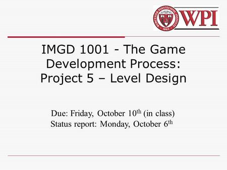 IMGD 1001 - The Game Development Process: Project 5 – Level Design Due: Friday, October 10 th (in class) Status report: Monday, October 6 th.