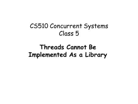 CS510 Concurrent Systems Class 5 Threads Cannot Be Implemented As a Library.