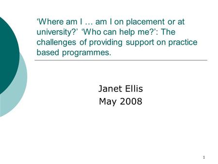 1 ‘Where am I … am I on placement or at university?’ ‘Who can help me?’: The challenges of providing support on practice based programmes. Janet Ellis.