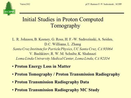 Vertex2002 pCT: Hartmut F.-W. Sadrozinski, SCIPP Initial Studies in Proton Computed Tomography L. R. Johnson, B. Keeney, G. Ross, H. F.-W. Sadrozinski,