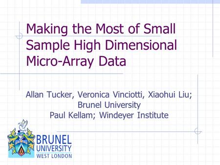 Making the Most of Small Sample High Dimensional Micro-Array Data Allan Tucker, Veronica Vinciotti, Xiaohui Liu; Brunel University Paul Kellam; Windeyer.