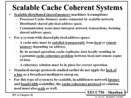 EECC756 - Shaaban #1 lec # 12 Spring2004 5-6-2004 Scalable Cache Coherent Systems Scalable distributed shared memory machines Assumptions: –Processor-Cache-Memory.