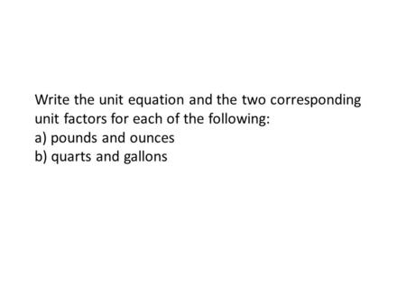 Write the unit equation and the two corresponding unit factors for each of the following: a) pounds and ounces b) quarts and gallons.
