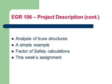 EGR 106 – Project Description (cont.) Analysis of truss structures A simple example Factor of Safety calculations This week’s assignment.