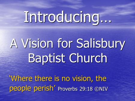 A Vision for Salisbury Baptist Church Introducing… ‘Where there is no vision, the people perish’ Proverbs 29:18 ©NIV.
