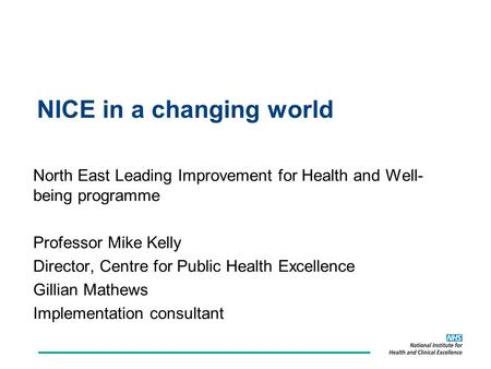 NICE in a changing world North East Leading Improvement for Health and Well- being programme Professor Mike Kelly Director, Centre for Public Health Excellence.