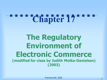 Prentice Hall, 2002 1 Chapter 17 The Regulatory Environment of Electronic Commerce (modified for class by Judith Molka-Danielsen) (2003)