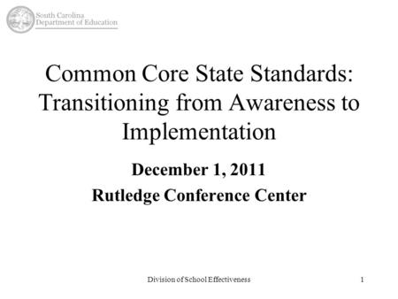 Division of School Effectiveness1 Common Core State Standards: Transitioning from Awareness to Implementation December 1, 2011 Rutledge Conference Center.