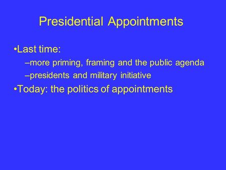 Presidential Appointments Last time: –more priming, framing and the public agenda –presidents and military initiative Today: the politics of appointments.