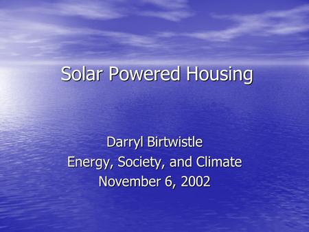 Solar Powered Housing Darryl Birtwistle Energy, Society, and Climate November 6, 2002.