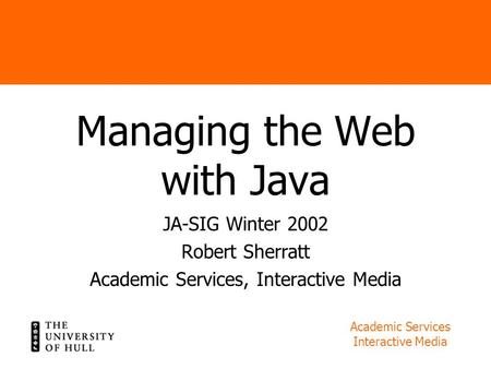 Academic Services Interactive Media Managing the Web with Java JA-SIG Winter 2002 Robert Sherratt Academic Services, Interactive Media.