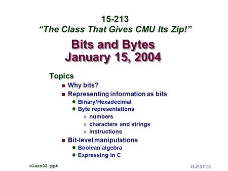 Bits and Bytes January 15, 2004 Topics Why bits? Representing information as bits Binary/Hexadecimal Byte representations »numbers »characters and strings.