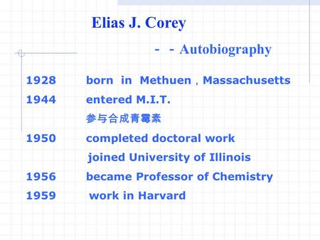 Elias J. Corey －－ Autobiography 1928born in Methuen ， Massachusetts 1944entered M.I.T. 参与合成青霉素 1950 completed doctoral work joined University of Illinois.