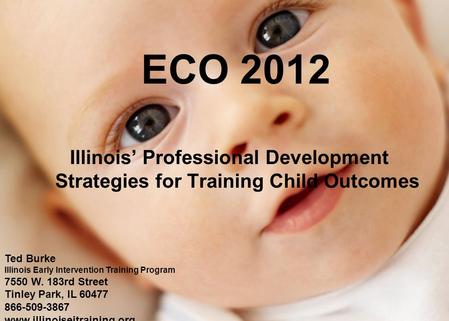 ECO 2012 Illinois’ Professional Development Strategies for Training Child Outcomes Ted Burke Illinois Early Intervention Training Program 7550 W. 183rd.
