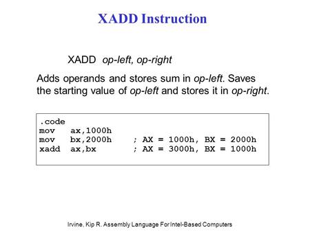Irvine, Kip R. Assembly Language For Intel-Based Computers XADD Instruction.code mov ax,1000h mov bx,2000h ; AX = 1000h, BX = 2000h xadd ax,bx ; AX = 3000h,