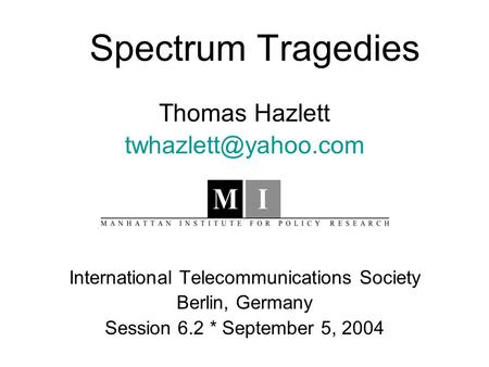 Spectrum Tragedies Thomas Hazlett International Telecommunications Society Berlin, Germany Session 6.2 * September 5, 2004.