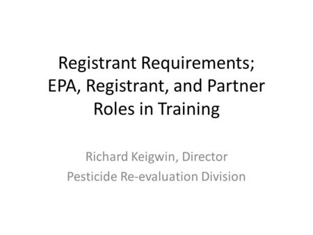 Registrant Requirements; EPA, Registrant, and Partner Roles in Training Richard Keigwin, Director Pesticide Re-evaluation Division.