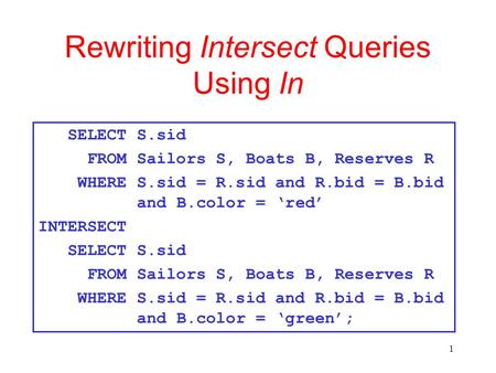 1 Rewriting Intersect Queries Using In SELECT S.sid FROM Sailors S, Boats B, Reserves R WHERE S.sid = R.sid and R.bid = B.bid and B.color = ‘red’ INTERSECT.