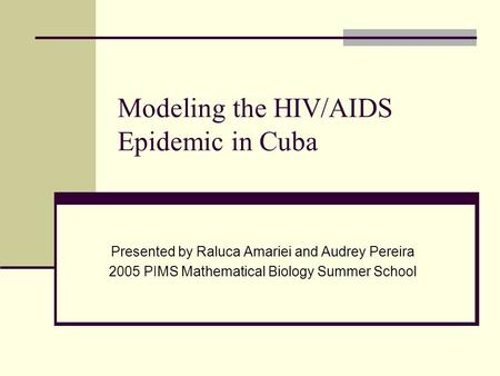 Modeling the HIV/AIDS Epidemic in Cuba Presented by Raluca Amariei and Audrey Pereira 2005 PIMS Mathematical Biology Summer School.